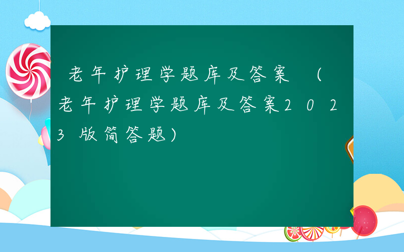 老年护理学题库及答案 (老年护理学题库及答案2023版简答题)